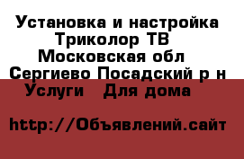 Установка и настройка Триколор ТВ - Московская обл., Сергиево-Посадский р-н Услуги » Для дома   